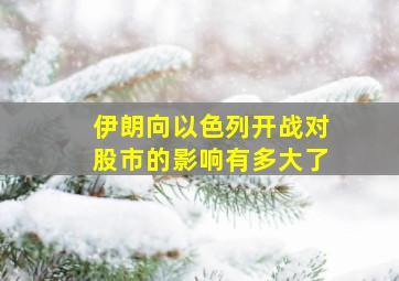 伊朗向以色列开战对股市的影响有多大了