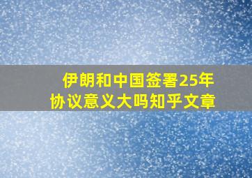 伊朗和中国签署25年协议意义大吗知乎文章