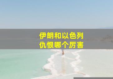 伊朗和以色列仇恨哪个厉害