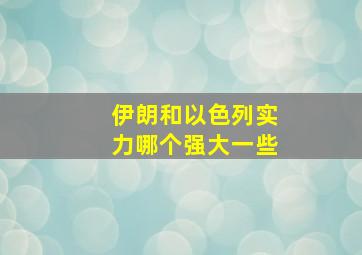 伊朗和以色列实力哪个强大一些