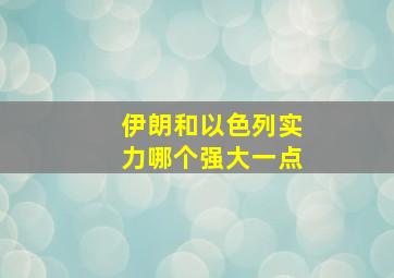 伊朗和以色列实力哪个强大一点