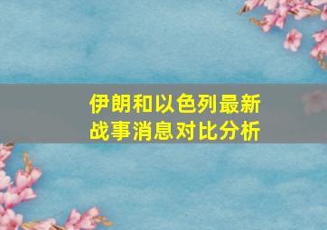 伊朗和以色列最新战事消息对比分析