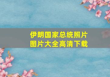 伊朗国家总统照片图片大全高清下载