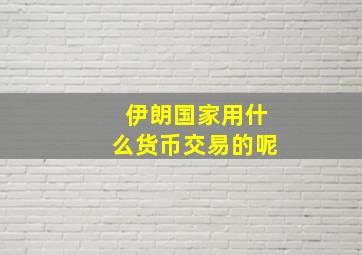 伊朗国家用什么货币交易的呢