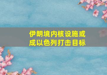 伊朗境内核设施或成以色列打击目标