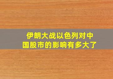 伊朗大战以色列对中国股市的影响有多大了