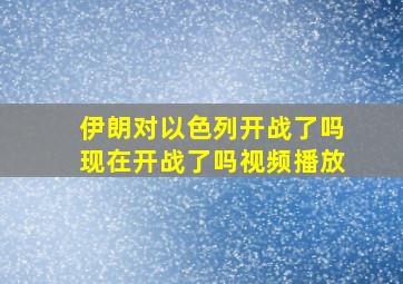 伊朗对以色列开战了吗现在开战了吗视频播放