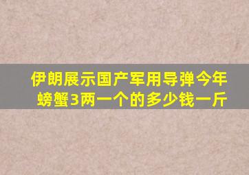 伊朗展示国产军用导弹今年螃蟹3两一个的多少钱一斤