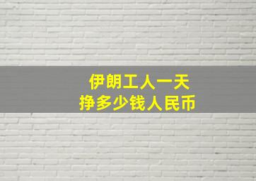 伊朗工人一天挣多少钱人民币