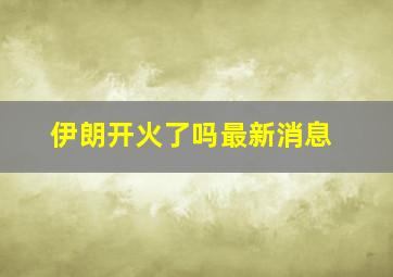 伊朗开火了吗最新消息