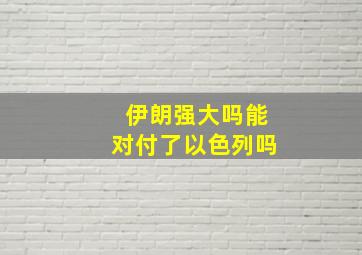 伊朗强大吗能对付了以色列吗