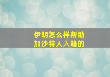 伊朗怎么样帮助加沙特人入籍的