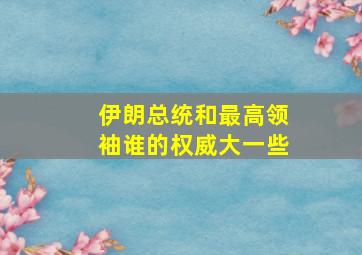 伊朗总统和最高领袖谁的权威大一些