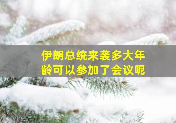 伊朗总统来袭多大年龄可以参加了会议呢