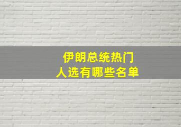 伊朗总统热门人选有哪些名单