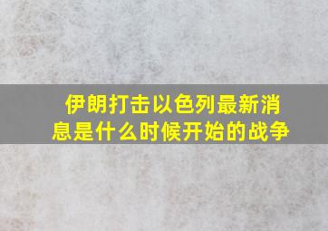 伊朗打击以色列最新消息是什么时候开始的战争