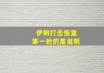 伊朗打击报复第一枪的是谁啊