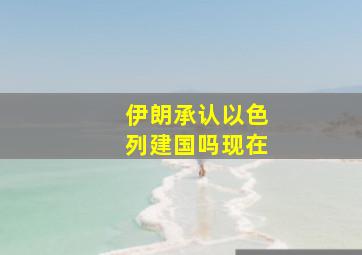 伊朗承认以色列建国吗现在