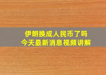 伊朗换成人民币了吗今天最新消息视频讲解