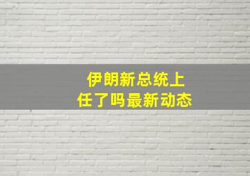 伊朗新总统上任了吗最新动态