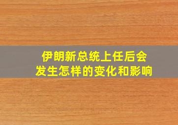 伊朗新总统上任后会发生怎样的变化和影响