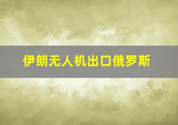 伊朗无人机出口俄罗斯