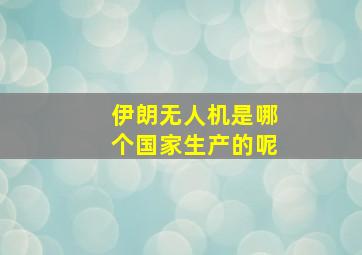 伊朗无人机是哪个国家生产的呢