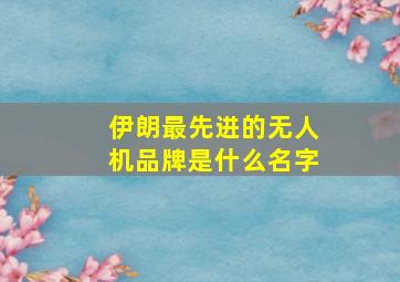 伊朗最先进的无人机品牌是什么名字