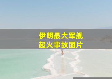 伊朗最大军舰起火事故图片