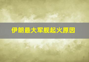 伊朗最大军舰起火原因