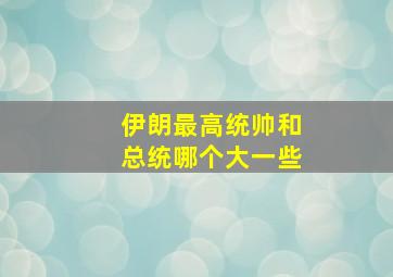 伊朗最高统帅和总统哪个大一些