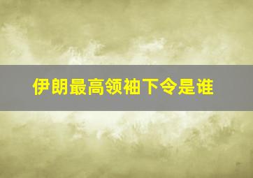 伊朗最高领袖下令是谁