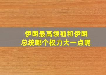 伊朗最高领袖和伊朗总统哪个权力大一点呢