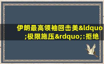 伊朗最高领袖回击美“极限施压”:拒绝各级会谈