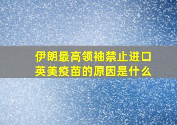 伊朗最高领袖禁止进口英美疫苗的原因是什么