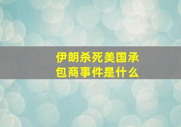 伊朗杀死美国承包商事件是什么