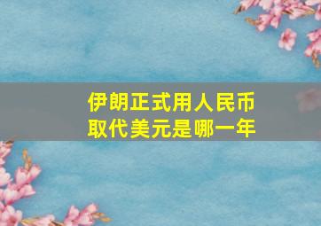 伊朗正式用人民币取代美元是哪一年