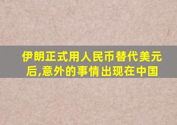 伊朗正式用人民币替代美元后,意外的事情出现在中国