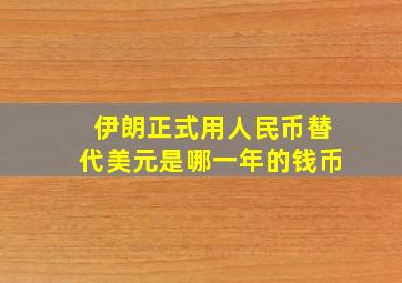 伊朗正式用人民币替代美元是哪一年的钱币