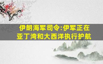 伊朗海军司令:伊军正在亚丁湾和大西洋执行护航