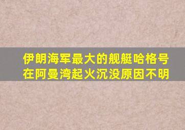 伊朗海军最大的舰艇哈格号在阿曼湾起火沉没原因不明