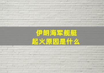 伊朗海军舰艇起火原因是什么