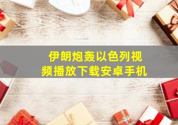 伊朗炮轰以色列视频播放下载安卓手机