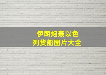 伊朗炮轰以色列货船图片大全