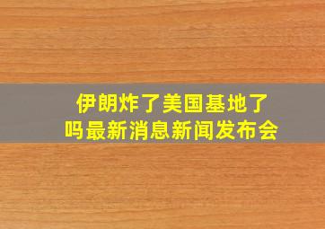 伊朗炸了美国基地了吗最新消息新闻发布会