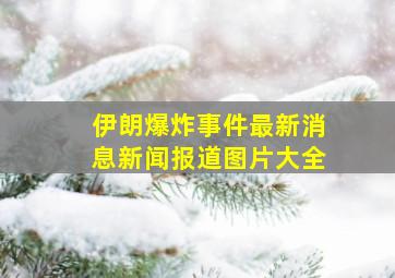 伊朗爆炸事件最新消息新闻报道图片大全