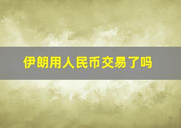 伊朗用人民币交易了吗