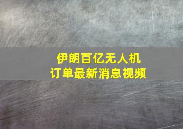 伊朗百亿无人机订单最新消息视频