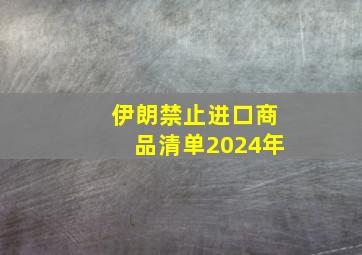 伊朗禁止进口商品清单2024年