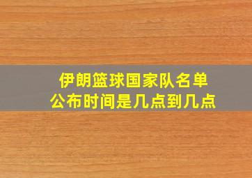 伊朗篮球国家队名单公布时间是几点到几点